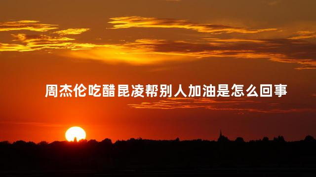 周杰伦吃醋昆凌帮别人加油是怎么回事