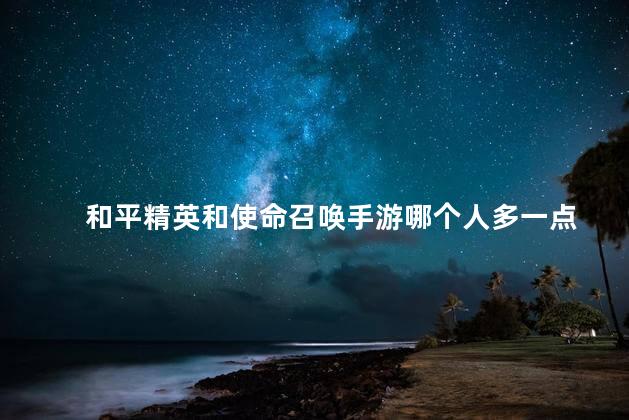 和平精英和使命召唤手游哪个人多一点