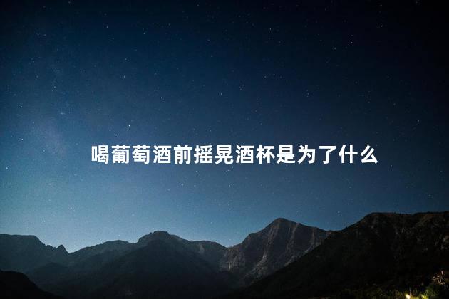 喝葡萄酒前摇晃酒杯是为了什么