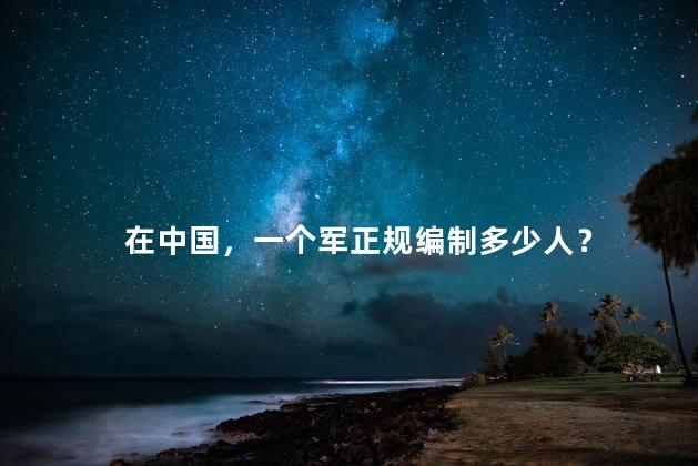 在中国，一个军正规编制多少人？