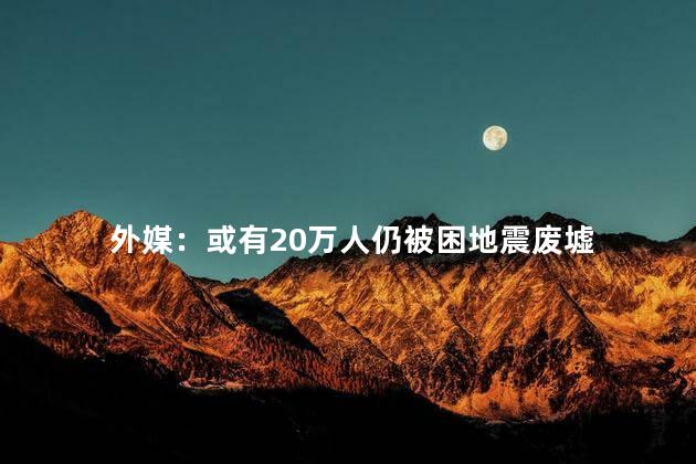 外媒：或有20万人仍被困地震废墟