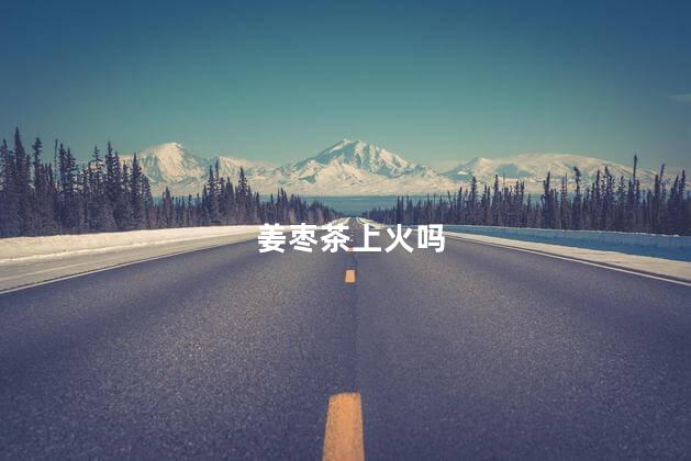 姜枣茶上火吗