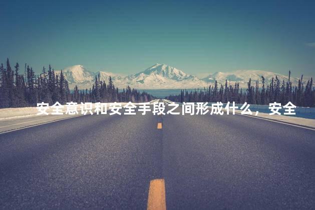 安全意识和安全手段之间形成什么，安全意识与安全手段之间的关系