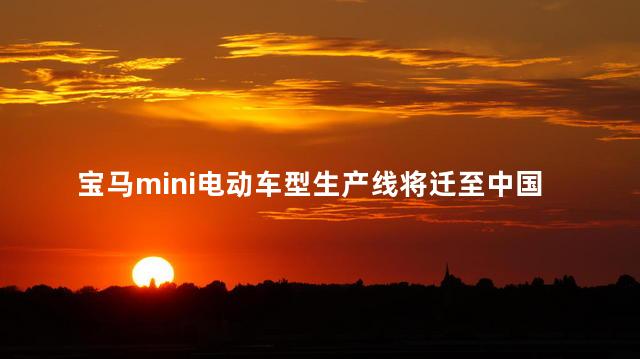 宝马mini电动车型生产线将迁至中国