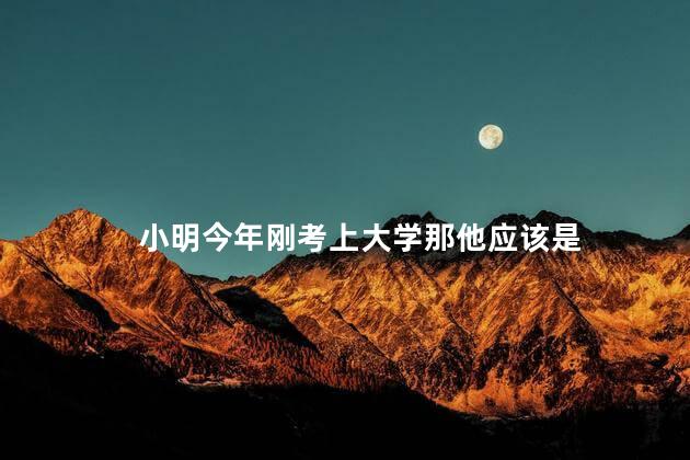 小明今年刚考上大学那他应该是