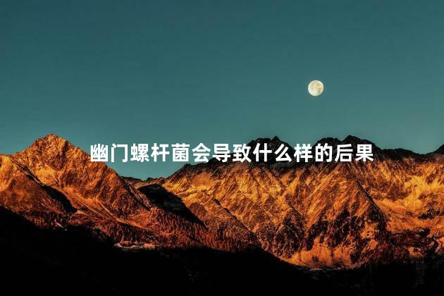 幽门螺杆菌会导致什么样的后果