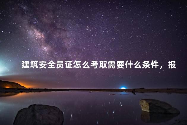 建筑安全员证怎么考取需要什么条件，报考建筑安全员证需要什么条件