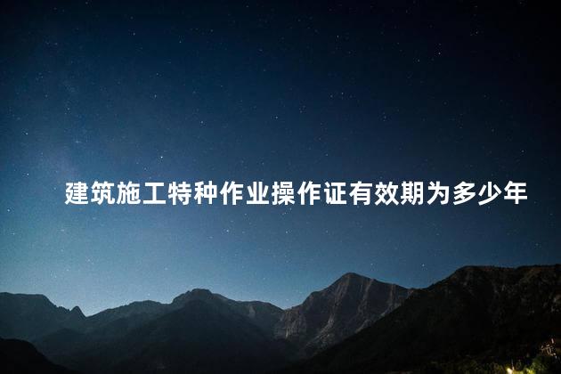 建筑施工特种作业操作证有效期为多少年，煤矿特种作业操作证有效期为多少年