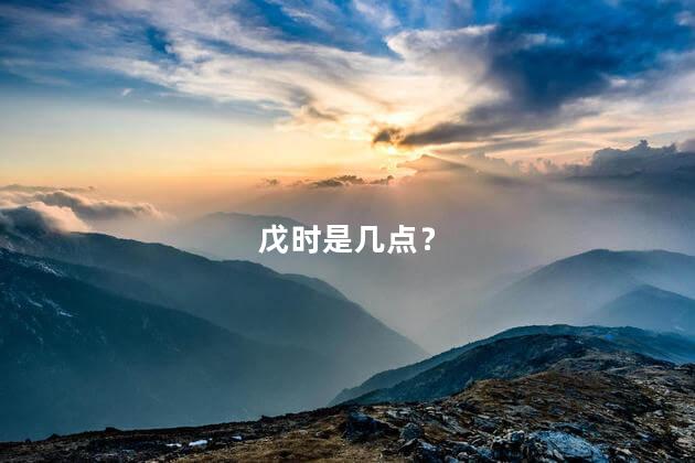 戊时是几点？ 甲戌时是几点到几点