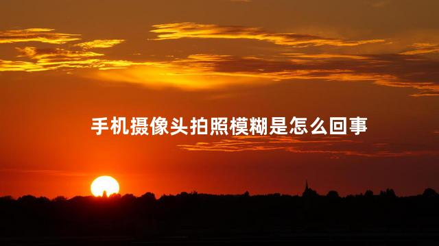 手机摄像头拍照模糊是怎么回事