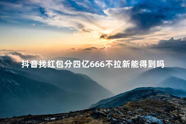 抖音找红包分四亿666不拉新能得到吗