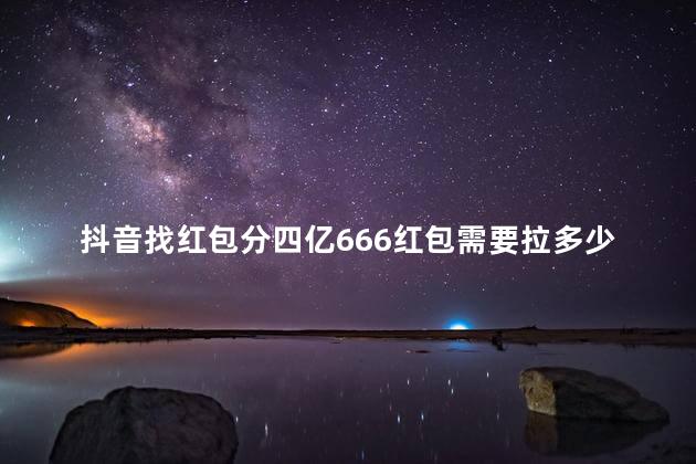 抖音找红包分四亿666红包需要拉多少新人