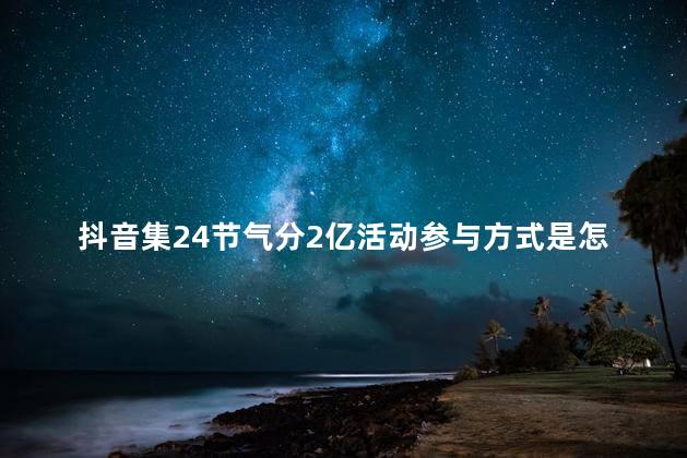 抖音集24节气分2亿活动参与方式是怎么样的