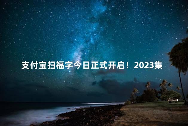 支付宝扫福字今日正式开启！2023集五福活动玩法攻略