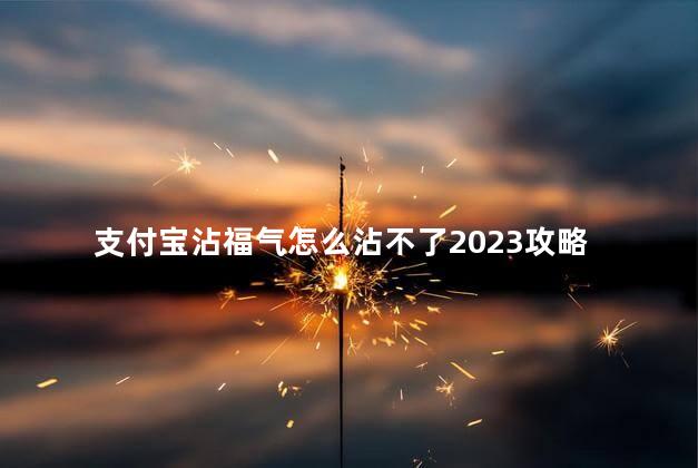 支付宝沾福气怎么沾不了2023攻略