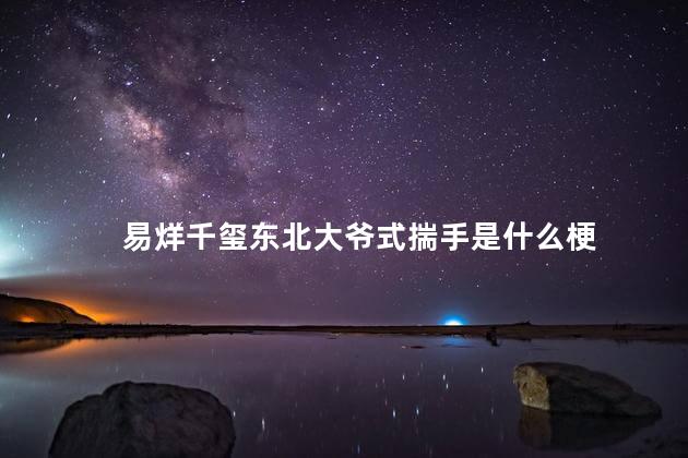易烊千玺东北大爷式揣手是什么梗