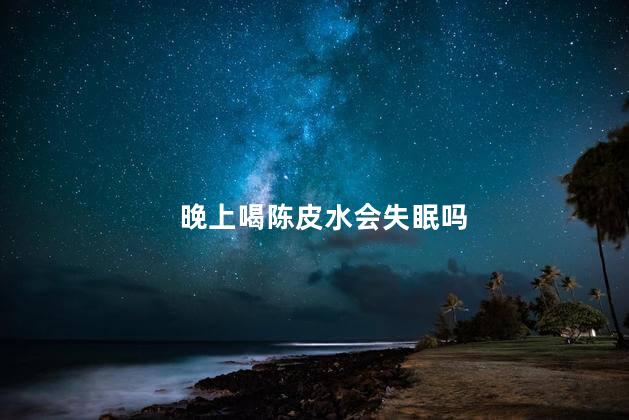 晚上喝陈皮水会失眠吗