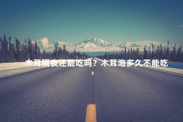 木耳隔夜还能吃吗？木耳泡多久不能吃