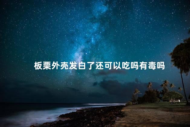 板栗外壳发白了还可以吃吗有毒吗