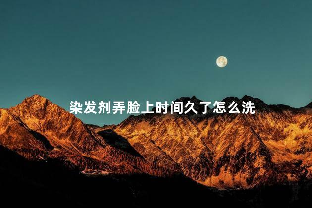 染发剂弄脸上时间久了怎么洗