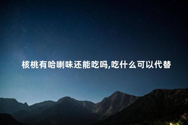 核桃有哈喇味还能吃吗,吃什么可以代替个