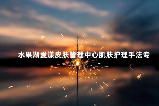 水果湖爱漾皮肤管理中心肌肤护理手法专业吗
