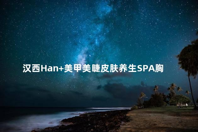 汉西Han+美甲美睫皮肤养生SPA胸部按摩做的怎么样