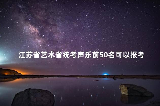 江苏省艺术省统考声乐前50名可以报考哪些学校