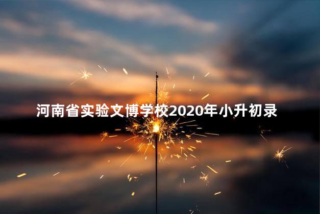 河南省实验文博学校2020年小升初录取，河南省实验文博学校2021年招生简章