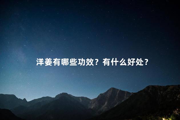 洋姜有哪些功效？有什么好处？