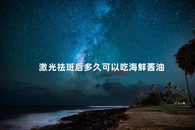 激光祛斑后多久可以吃海鲜酱油