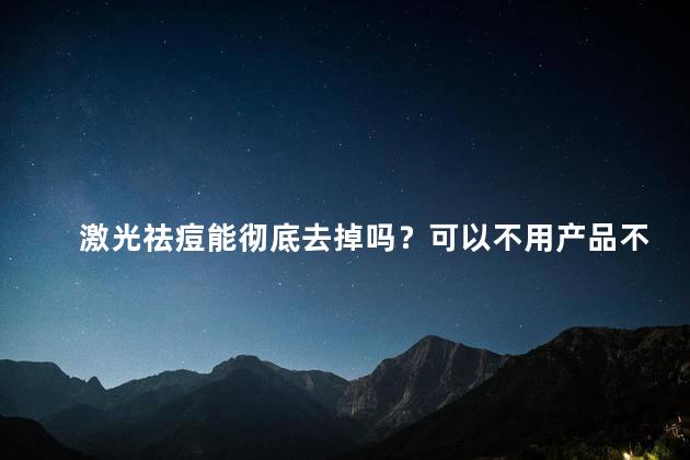 激光祛痘能彻底去掉吗？可以不用产品不