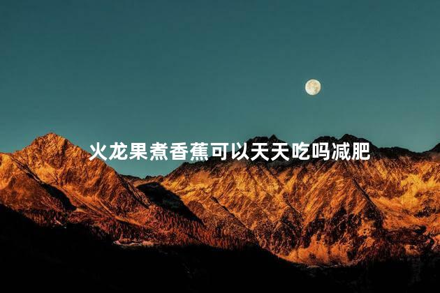 火龙果煮香蕉可以天天吃吗减肥