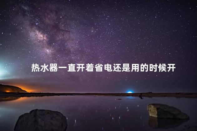 热水器一直开着省电还是用的时候开