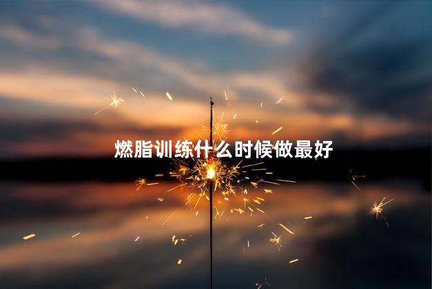 燃脂训练什么时候做最好