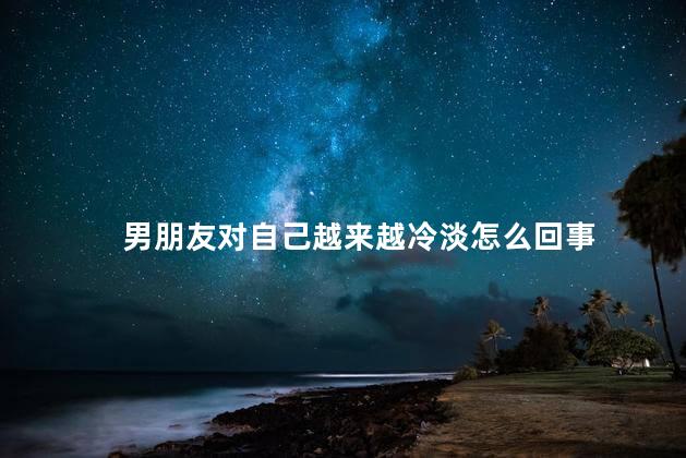 男朋友对自己越来越冷淡怎么回事