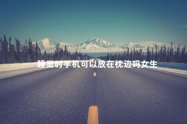 睡觉时手机可以放在枕边吗女生