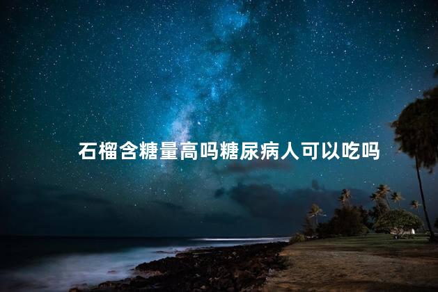 石榴含糖量高吗糖尿病人可以吃吗