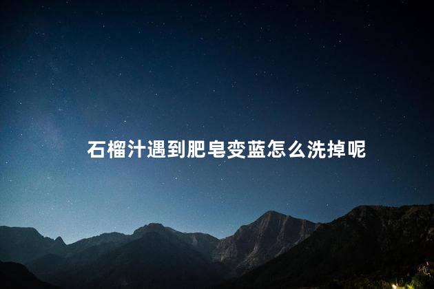 石榴汁遇到肥皂变蓝怎么洗掉呢