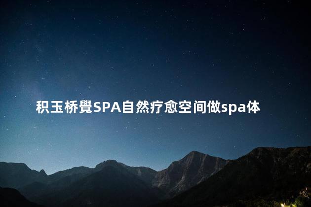 积玉桥覺SPA自然疗愈空间做spa体验感好不好