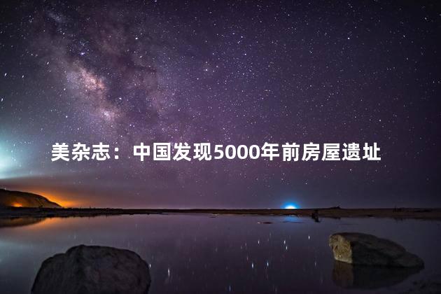 美杂志：中国发现5000年前房屋遗址