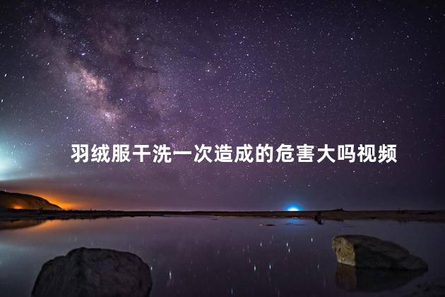羽绒服干洗一次造成的危害大吗视频