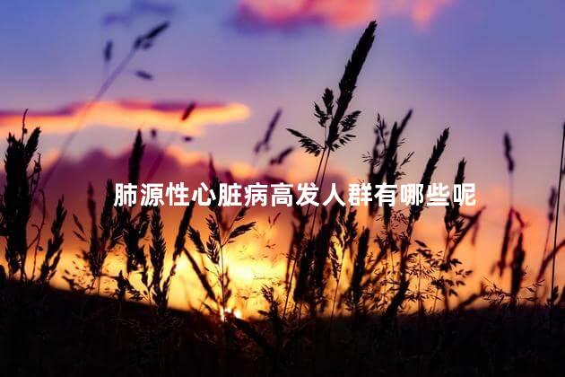 肺源性心脏病高发人群有哪些呢