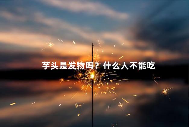 芋头是发物吗？什么人不能吃
