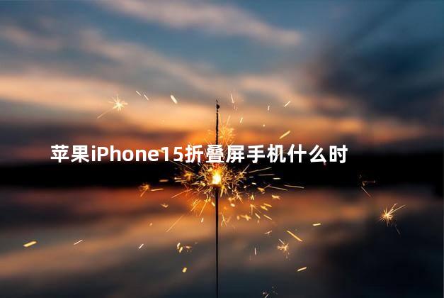 苹果iPhone15折叠屏手机什么时候上市