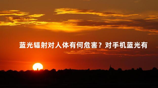 蓝光辐射对人体有何危害？对手机蓝光有哪些防护措施？