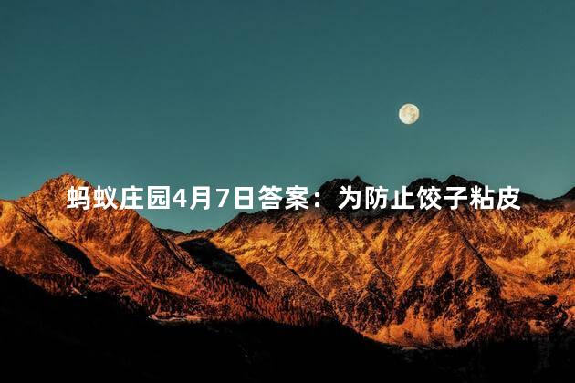 蚂蚁庄园4月7日答案：为防止饺子粘皮煮饺子时可以加少量