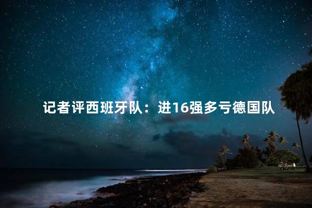 记者评西班牙队：进16强多亏德国队