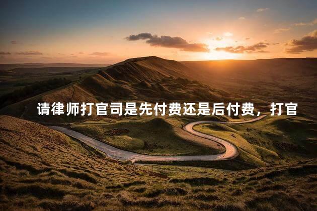 请律师打官司是先付费还是后付费，打官司请律师是先付费还是最后付费