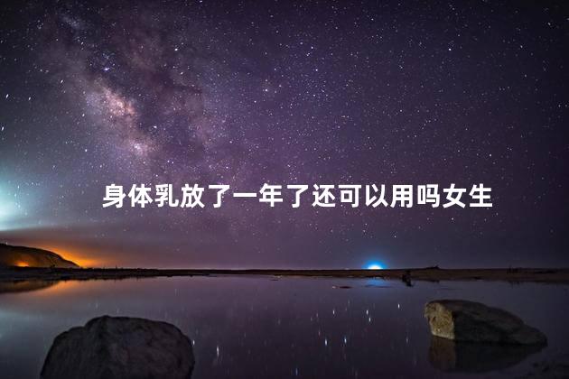 身体乳放了一年了还可以用吗女生